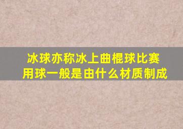 冰球亦称冰上曲棍球比赛 用球一般是由什么材质制成
